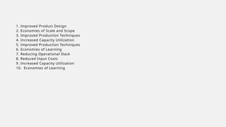 1. Improved Product Design
2. Economies of Scale and Scope
3. Improved Production Techniques
4. Increased Capacity Utilization
5. Improved Production Techniques
6. Economies of Learning
7. Reducing Operational Slack
8. Reduced Input Costs
9. Increased Capacity Utilization
10. Economies of Learning
 