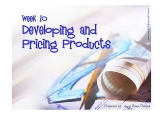 anna_riana@yahoo.com
Week 1O
Developing and
Pricing Products




              Presented by : Anna Riana Putriya