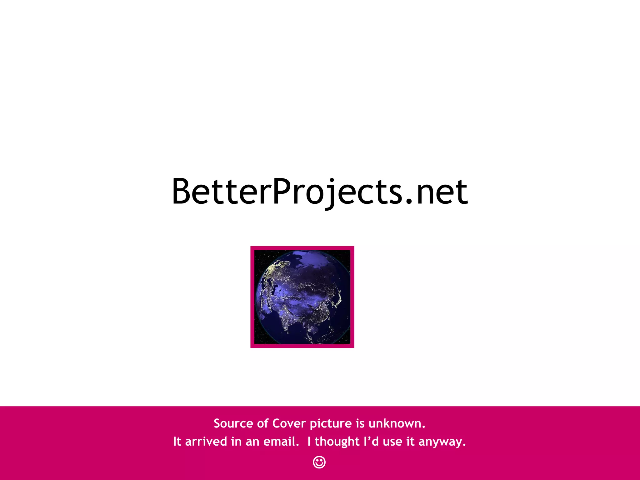 BetterProjects.net




        Source of Cover picture is unknown.
It arrived in an email. I thought I’d use it anyway.
                        
 