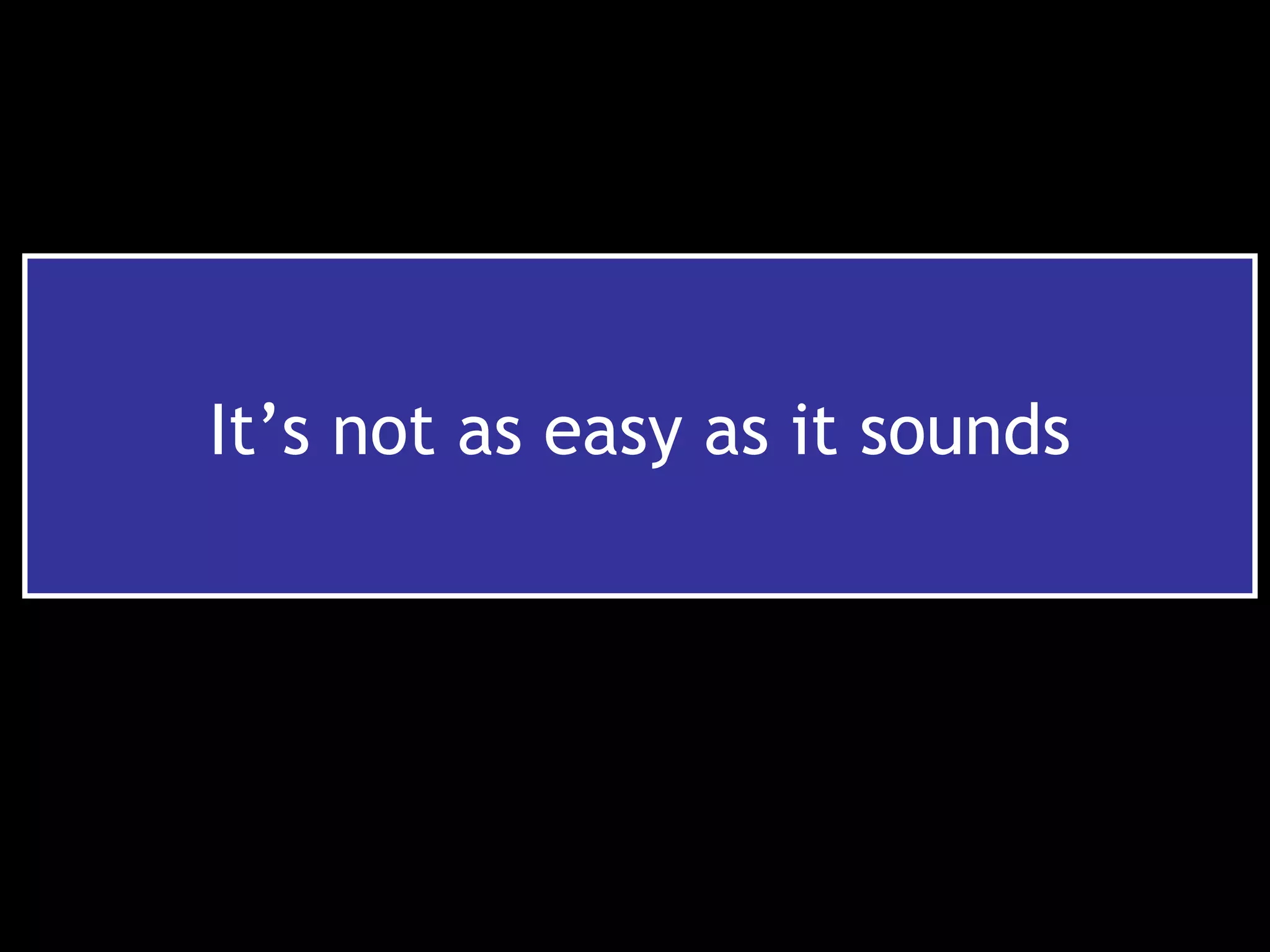 It’s not as easy as it sounds
 