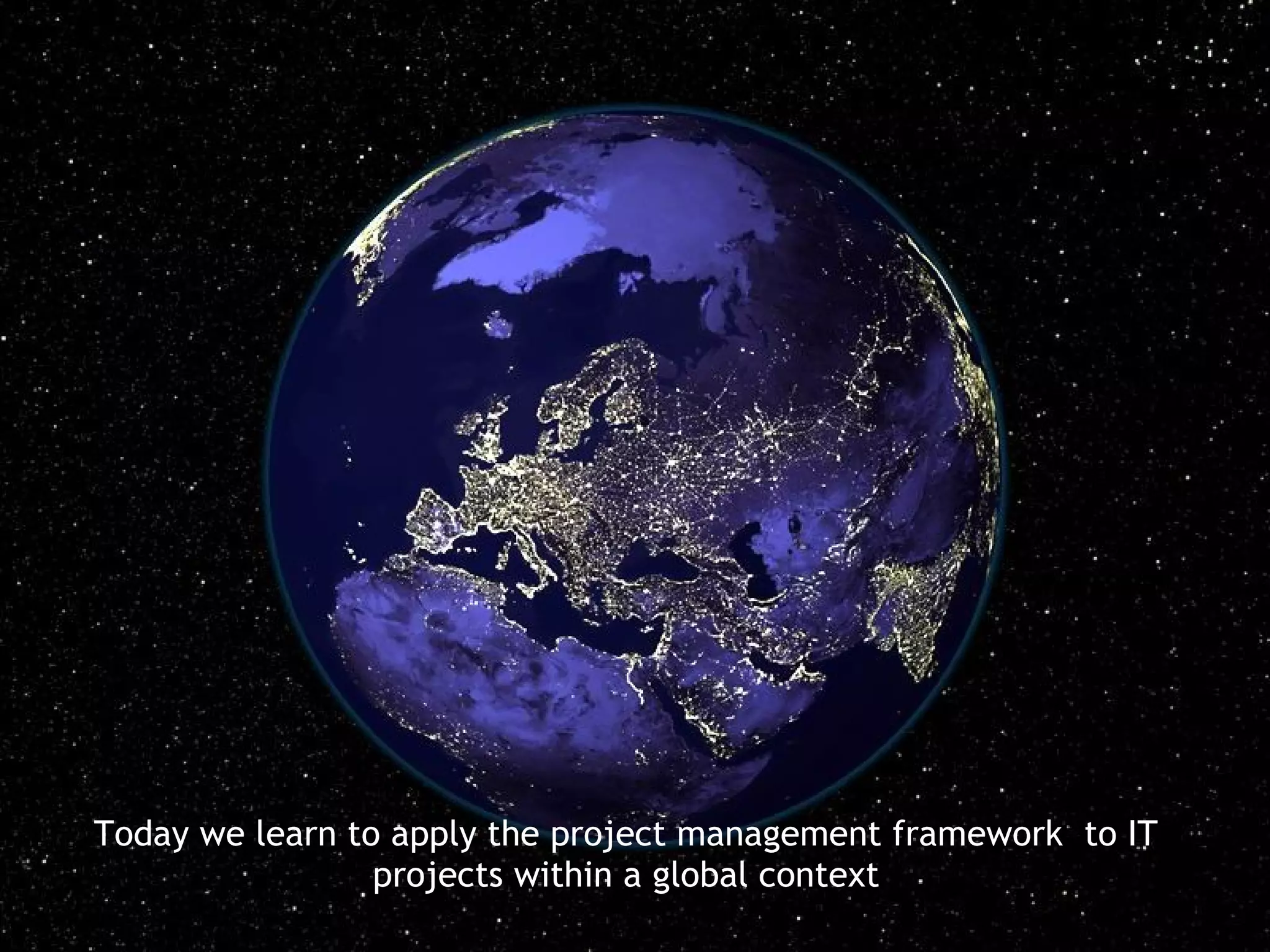 Today we learn to apply the project management framework to IT
                 projects within a global context
 