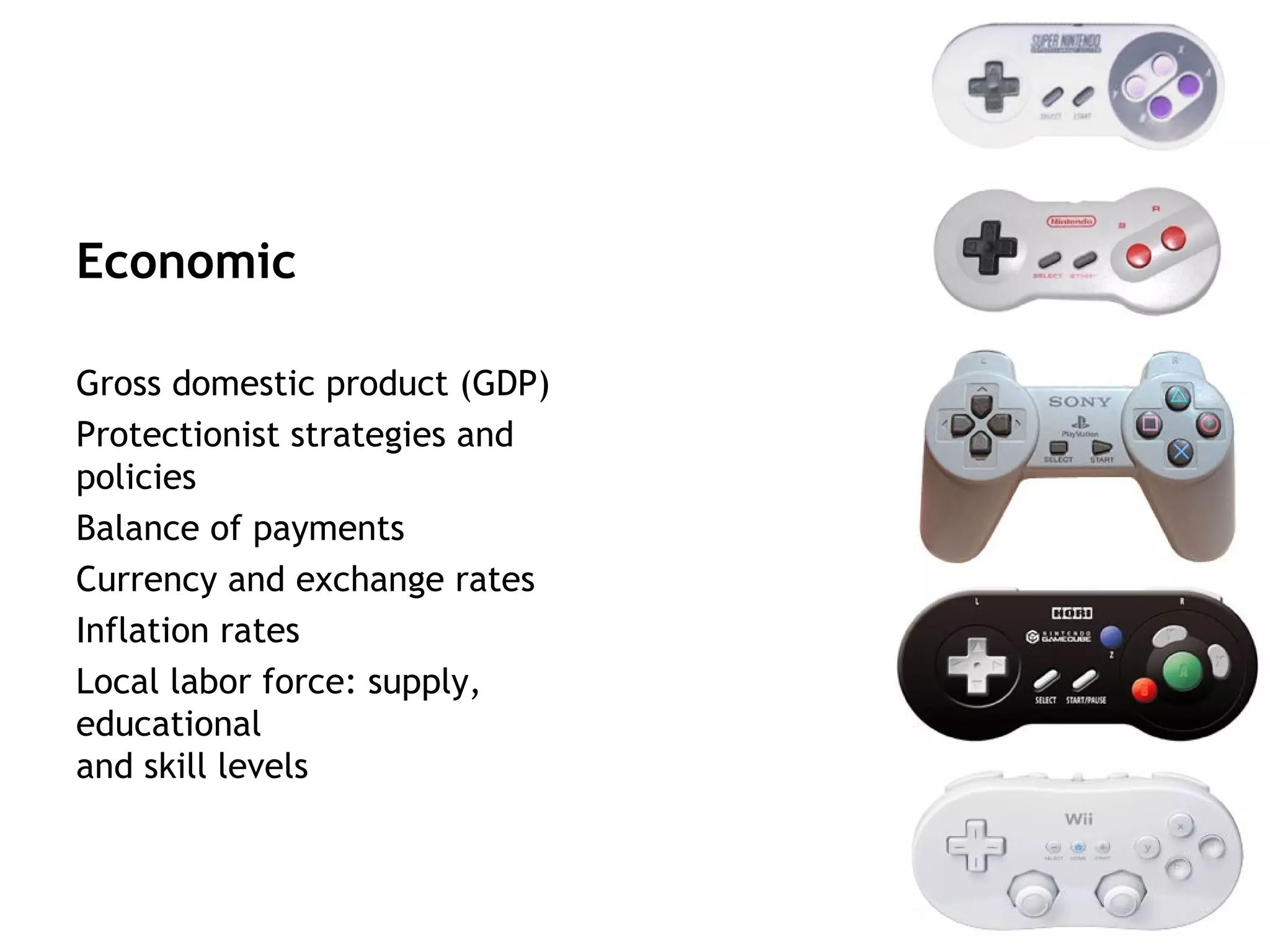 Economic

Gross domestic product (GDP)
Protectionist strategies and
policies
Balance of payments
Currency and exchange rates
Inflation rates
Local labor force: supply,
educational
and skill levels
 
