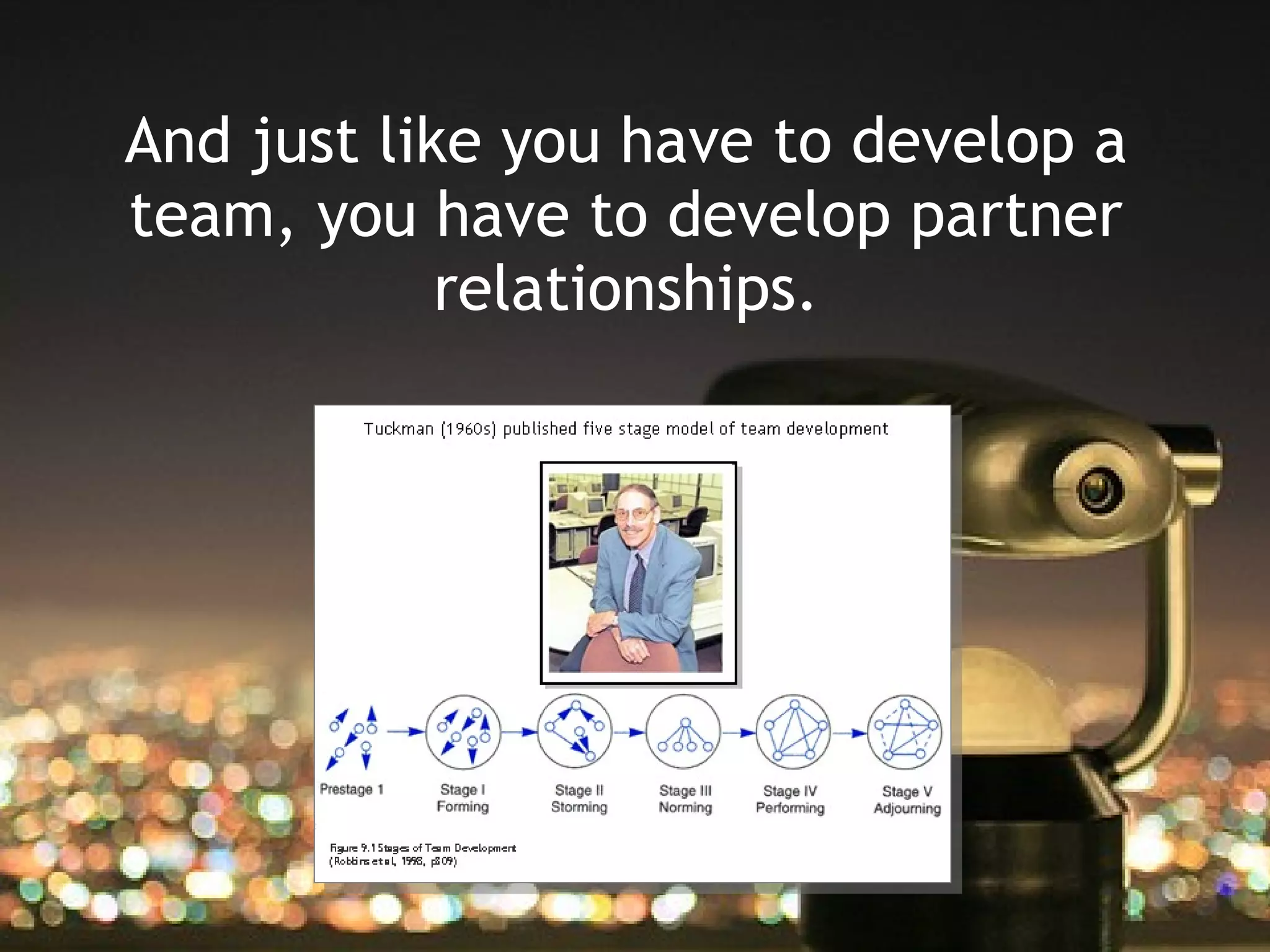 And just like you have to develop a
team, you have to develop partner
            relationships.
 