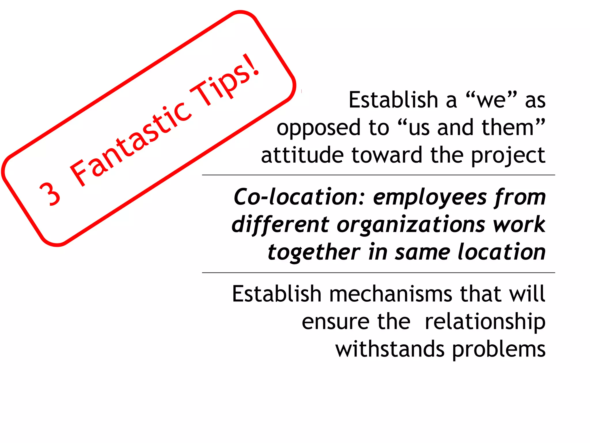 ips!
                        T            Establish a “we” as
                st ic        opposed to “us and them”
         n ta               attitude toward the project
    Fa
3                         Co-location: employees from
                          different organizations work
                              together in same location
                          Establish mechanisms that will
                                 ensure the relationship
                                    withstands problems
 