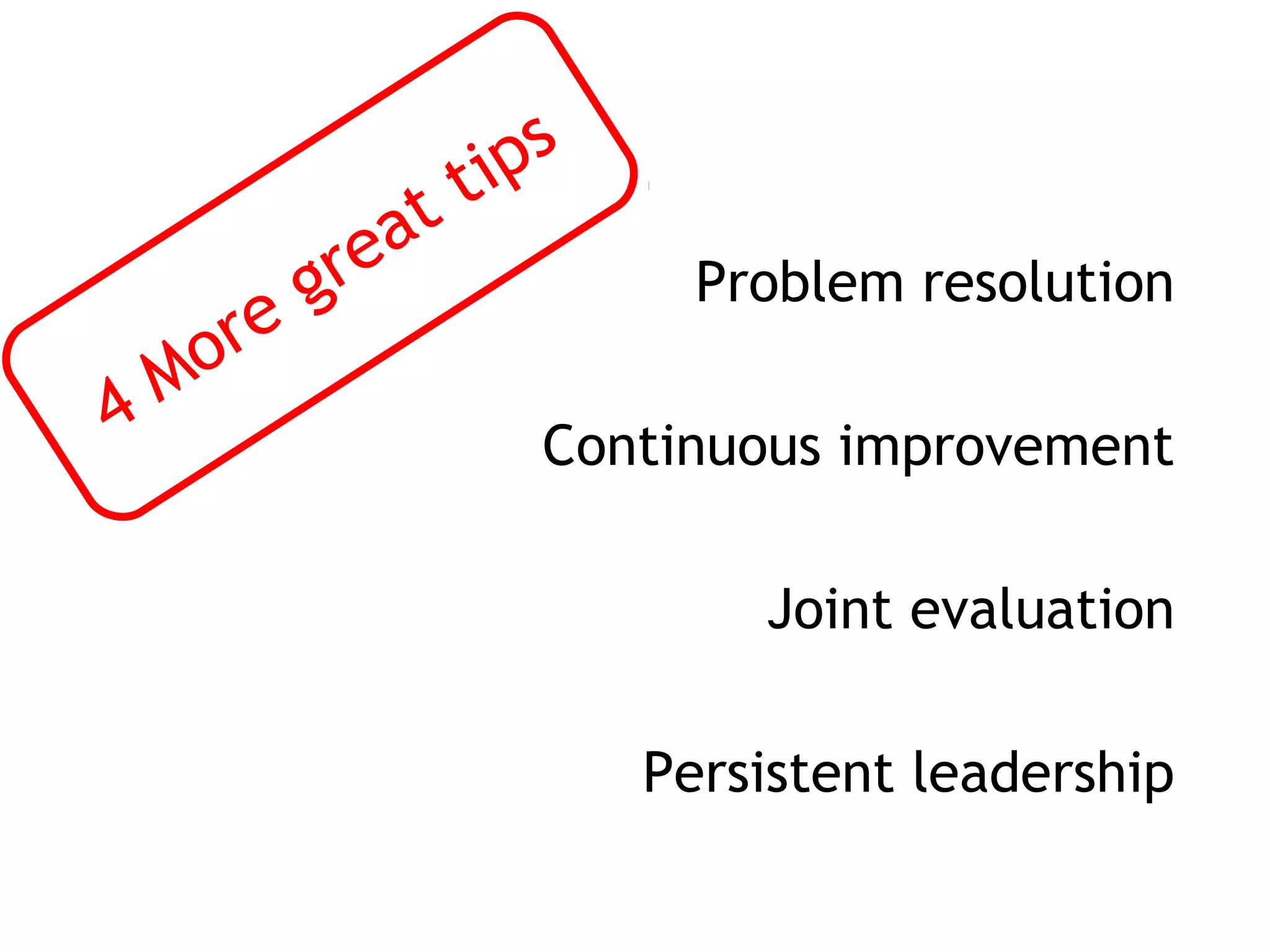 ti ps
             at
          gre               Problem resolution
   o re
4 M
                      Continuous improvement

                              Joint evaluation

                          Persistent leadership
 