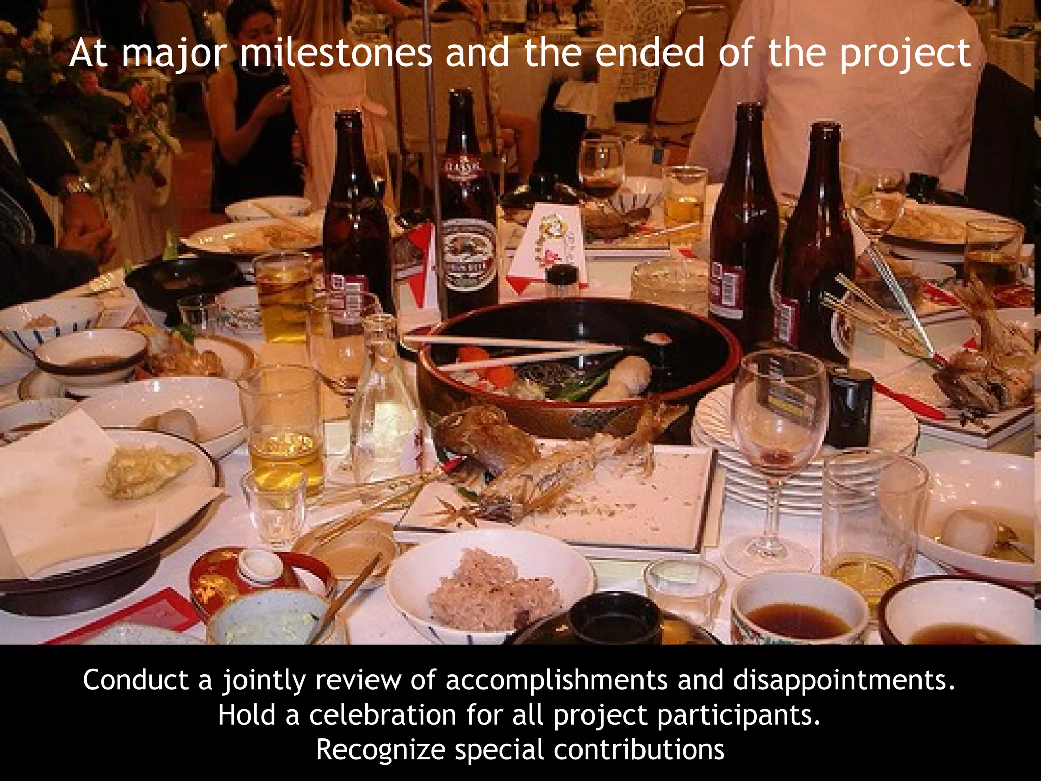 At major milestones and the ended of the project




Conduct a jointly review of accomplishments and disappointments.
         Hold a celebration for all project participants.
                  Recognize special contributions
 