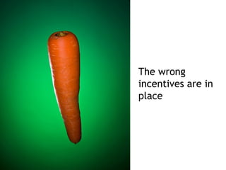 The wrong
incentives are in
place
 