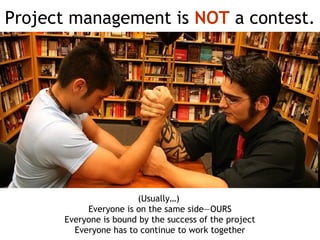 Project management is NOT a contest.




                       (Usually…)
           Everyone is on the same side—OURS
      Everyone is bound by the success of the project
        Everyone has to continue to work together
 