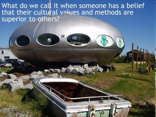 What do we call it when someone has a belief
that their cultural values and methods are
superior to others?
 