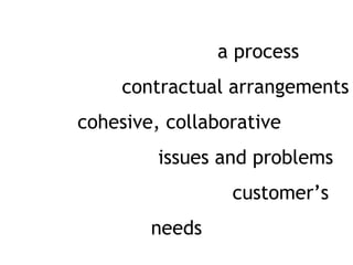 Project Partnering is a process of
transforming contractual arrangements
 into a cohesive, collaborative team
 that deals with issues and problems
  encountered to meet a customer’s
                needs
 