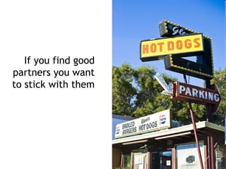 If you find good
partners you want
to stick with them
 