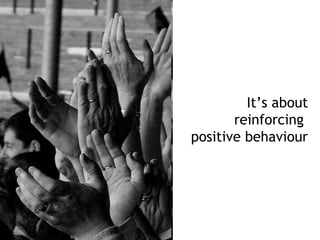 It’s about
       reinforcing
positive behaviour
 
