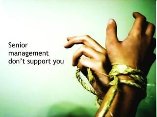 Senior
management
don’t support you
 
