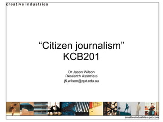 “ Citizen journalism” KCB201 Dr Jason Wilson Research Associate [email_address] 