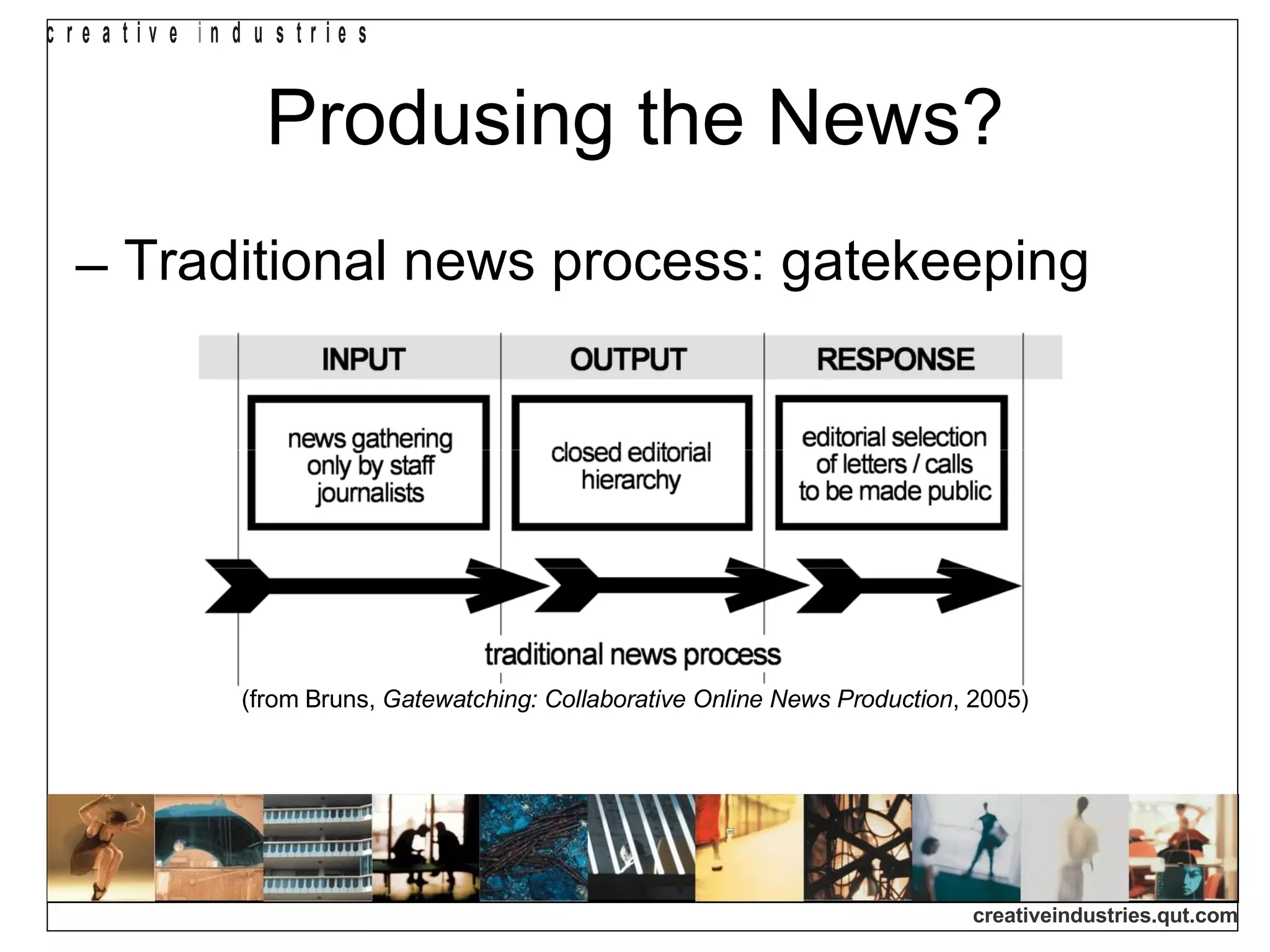 Produsing the News? Traditional news process: gatekeeping (from Bruns,  Gatewatching: Collaborative Online News Production , 2005) 