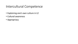 Intercultural Competence
• Explaining one’s own culture in L2
• Cultural awareness
• Appropriacy
 