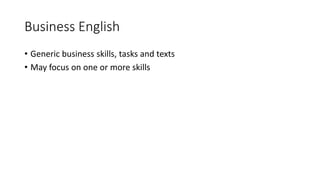 Business English
• Generic business skills, tasks and texts
• May focus on one or more skills
 