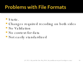 Static. Changes required recoding on both sides No Validation No context for data Not easily standardized  CS 292-1: Beyond the One Way Web  (beyondtheonewayweb.wordpress.com) 
