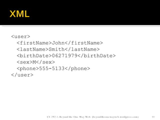 <user> <firstName>John</firstName> <lastName>Smith</lastName> <birthDate>06271979</birthDate> <sex>M</sex> <phone>555-5133</phone> </user> CS 292-1: Beyond the One Way Web  (beyondtheonewayweb.wordpress.com) 