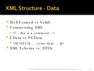 Well Formed vs Valid? Commenting XML <!--  this is a comment --> CData vs PCData <![CDATA[  … some data … ]]> XML Schema vs. DTDs CS 292-1: Beyond the One Way Web  (beyondtheonewayweb.wordpress.com) 