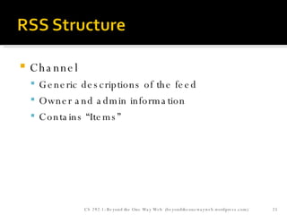 Channel Generic descriptions of the feed Owner and admin information Contains “Items” CS 292-1: Beyond the One Way Web  (beyondtheonewayweb.wordpress.com) 
