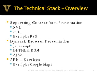 Seperating Content from Presentation XML XSL Example: RSS Dynamic Browser Presentation Javascript DHTML & DOM AJAX APIs – Services Example: Google Maps CS 292-1: Beyond the One Way Web  (beyondtheonewayweb.wordpress.com) 