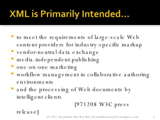to meet the requirements of large-scale Web content providers for industry-specific markup vendor-neutral data exchange media-independent publishing one-on-one marketing workflow management in collaborative authoring environments and the processing of Web documents by intelligent clients   [971208 W3C press release] CS 292-1: Beyond the One Way Web  (beyondtheonewayweb.wordpress.com) 