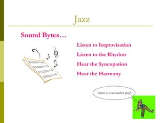 Jazz Listen to your teacher play! Listen to Improvisation Listen to the Rhythm  Hear the Syncopation  Hear the Harmony Sound Bytes… 
