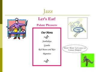 Jazz Let’s Eat! Palate Pleasers Our Menu Jumbalaya Gumbo Red Beans and Rice Bignettes Mmm!  Mmm!  Let’s enjoy our Culinary Delights! 
