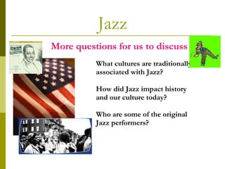 Jazz What cultures are traditionally associated with Jazz? How did Jazz impact history and our culture today? Who are some of the original Jazz performers? More questions for us to discuss 