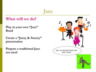 Jazz Play in your own “Jazz” Band Create a “Jazzy & Snazzy” presentation   Prepare a traditional Jazz era meal What will we do? Hey, my favorite band, the  Jazz Tones! 