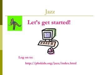 Jazz Log on to: http://pbskids.org/jazz/index.html Let’s get started!   