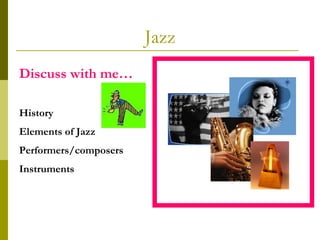 Jazz Discuss with me… History Elements of Jazz Performers/composers Instruments 