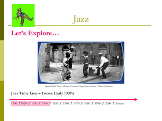 Jazz Spasm Band, New Orleans - Courtesy Hogan Jazz Archive, Tulane Univeristy   Jazz Time Line – Focus: Early 1900’s 1900  ♪ 1920  ♪  1930  ♪  1940  ♪  1950  ♪  1960  ♪  1970  ♪  1980  ♪  1990  ♪  2000  ♪  Future  Let’s Explore… 