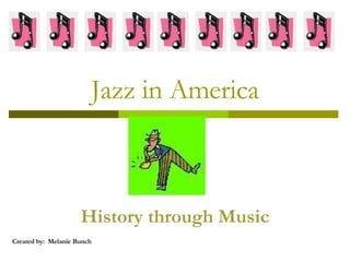 Jazz in America History through Music Created by:  Melanie Bunch 