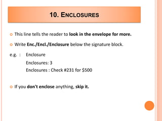  This line tells the reader to look in the envelope for more.
 Write Enc./Encl./Enclosure below the signature block.
e.g. : Enclosure
Enclosures: 3
Enclosures : Check #231 for $500
 If you don't enclose anything, skip it.
10. ENCLOSURES
 