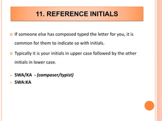 11. REFERENCE INITIALS
 If someone else has composed typed the letter for you, it is
common for them to indicate so with initials.
 Typically it is your initials in upper case followed by the other
initials in lower case.
 SWA/KA - (composer/typist)
 SWA:KA
 