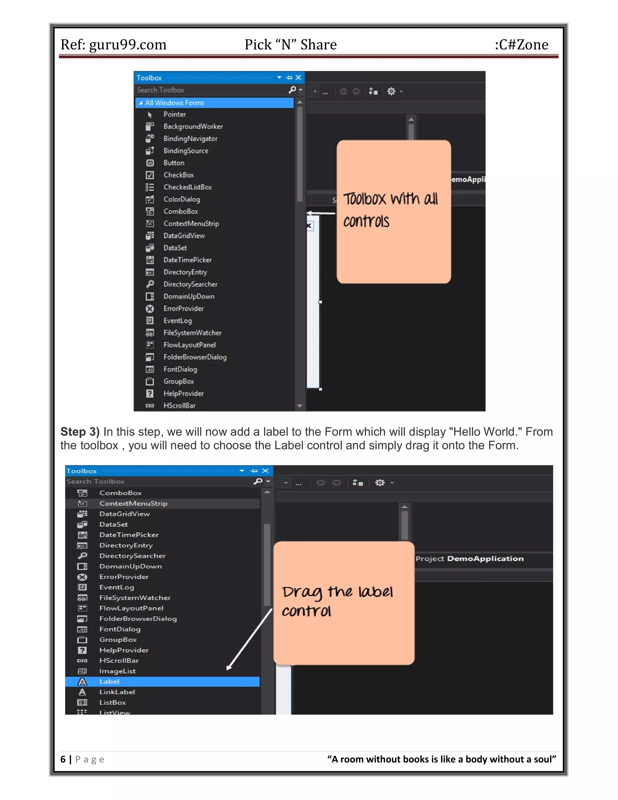 Ref: guru99.com Pick “N” Share :C#Zone 6 | P a g e “A room without books is like a body without a soul” Step 3) In this step, we will now add a label to the Form which will display "Hello World." From the toolbox , you will need to choose the Label control and simply drag it onto the Form. 