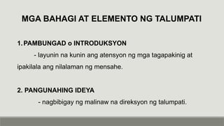 MGA BAHAGI AT ELEMENTO NG TALUMPATI
1.PAMBUNGAD o INTRODUKSYON
- layunin na kunin ang atensyon ng mga tagapakinig at
ipakilala ang nilalaman ng mensahe.
2. PANGUNAHING IDEYA
- nagbibigay ng malinaw na direksyon ng talumpati.
 