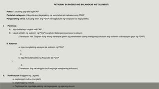 PATNUBAY SA PAGBUO NG BALANGKAS NG TALUMPATI
Paksa: Lubusang pag-alis ng PDAP
Panlahat na layunin: Hikayatin ang tagapakinig na suportahan at maibasura ang PDAP
Pangunahing ideya: Tuluyang alisin ang PDAP na nagdudulot ng korapsyon sa mga politiko.
I. Panimula
A. Mga balita/isyu tungkol sa PDAP
B. Lawak at lalim ng suliranin ng PDAP kung bakit kailangang gumawa ng aksyon
(Transisyon: Hal. Tingnan kung anong nararapat gawin ng pamahalaan upang mabigyang solusyon ang suliranin sa korapsyon gaya ng PDAP)
II. Katawan
a. mga mungkahing solusyon sa suliranin ng PDAP
1.
2.
b. Mga Resulta/Epekto ng Pag-aalis sa PDAP
1.
2.
(Transisyon: Ibig na banggitin muli ang mga mungkahing solusyon)
II. Konklusyon (Paggamit ng Lagom)
a. pagbanggit muli sa mungkahi
b. pagbanggit ng resulta
c. Paghikayat sa mga taga-pakinig na magsagawa ng agarang aksyon
 