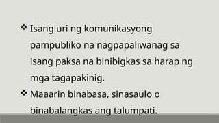  Isang uri ng komunikasyong
pampubliko na nagpapaliwanag sa
isang paksa na binibigkas sa harap ng
mga tagapakinig.
 Maaarin binabasa, sinasaulo o
binabalangkas ang talumpati.
 