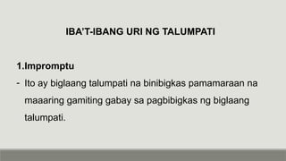 IBA’T-IBANG URI NG TALUMPATI
1.Impromptu
- Ito ay biglaang talumpati na binibigkas pamamaraan na
maaaring gamiting gabay sa pagbibigkas ng biglaang
talumpati.
 
