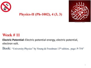 Week # 11
Electric Potential: Electric potential energy, electric potential,
electron volt.
Book: “University Physics” by Young & Freedman 13th edition, page: P-754”
Physics-II (Ph-1002), 4 (3, 3)
1
 