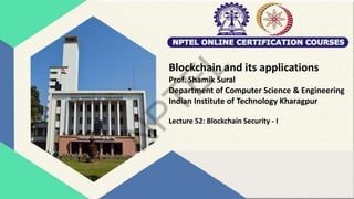 Blockchain and its applications
Prof. Shamik Sural
Department of Computer Science & Engineering
Indian Institute of Technology Kharagpur
Lecture 52: Blockchain Security - I
 