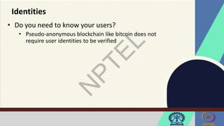 Identities
• Do you need to know your users?
• Pseudo-anonymous blockchain like bitcoin does not
require user identities to be verified
 