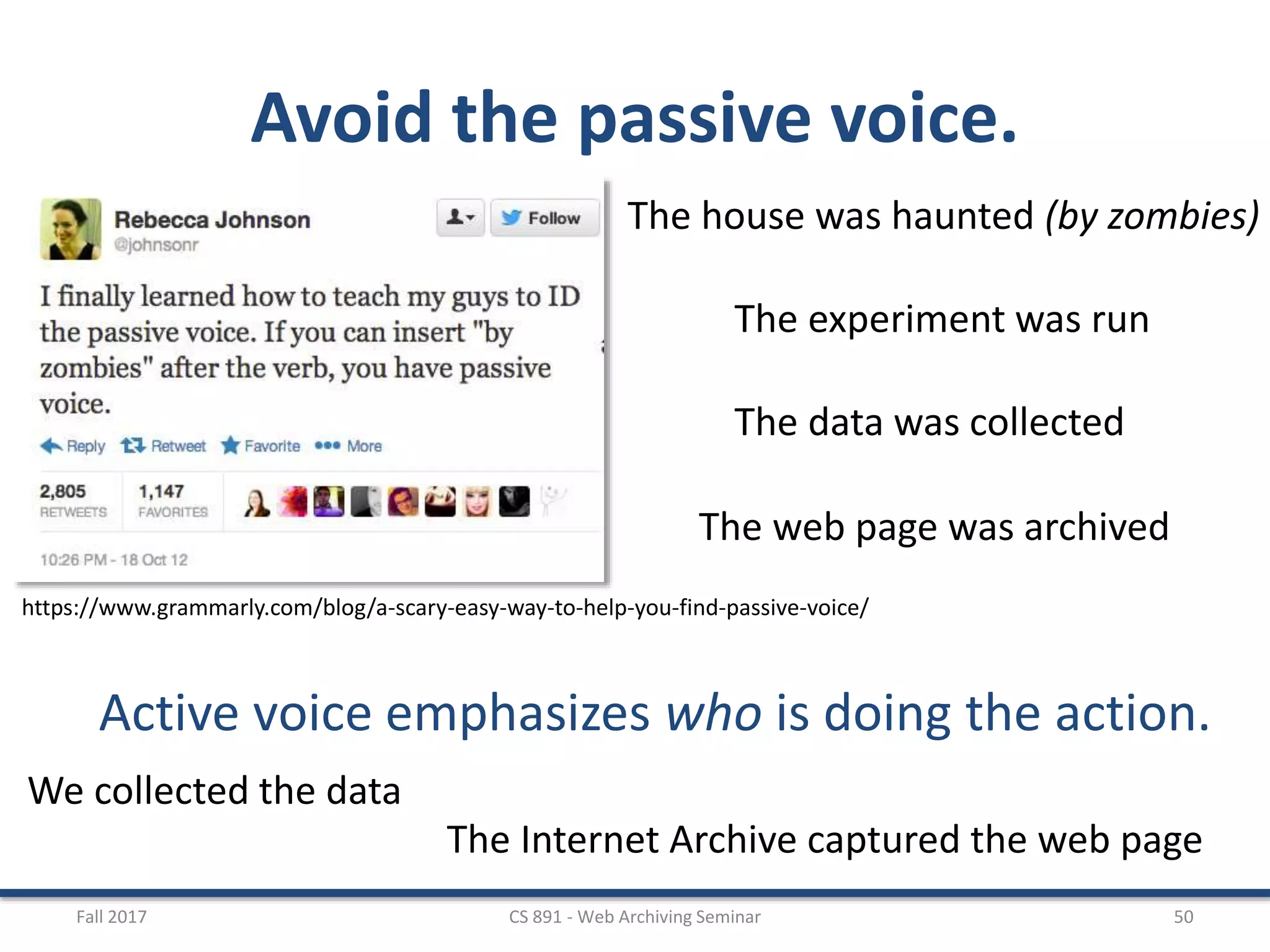 Avoid the passive voice.
Fall 2017 CS 891 - Web Archiving Seminar 50
https://www.grammarly.com/blog/a-scary-easy-way-to-help-you-find-passive-voice/
The house was haunted (by zombies)
The experiment was run
The data was collected
The web page was archived
Active voice emphasizes who is doing the action.
We collected the data
The Internet Archive captured the web page
 