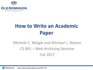 How to Write an Academic
Paper
Michele C. Weigle and Michael L. Nelson
CS 891 – Web Archiving Seminar
Fall 2017
@WebSciDL https://phonedude.github.io/cs891-f17/
 