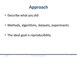 Approach
• Describe what you did
• Methods, algorithms, datasets, experiments
• The ideal goal is reproducibility
Fall 2017 CS 891 - Web Archiving Seminar 18
 
