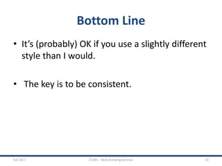 Bottom Line
• It’s (probably) OK if you use a slightly different
style than I would.
• The key is to be consistent.
Fall 2017 CS 891 - Web Archiving Seminar 35
 