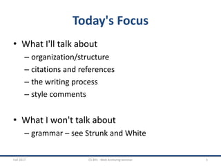 Today's Focus
• What I'll talk about
– organization/structure
– citations and references
– the writing process
– style comments
• What I won't talk about
– grammar – see Strunk and White
Fall 2017 CS 891 - Web Archiving Seminar 5
 